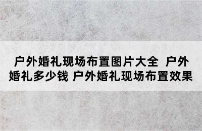 户外婚礼现场布置图片大全  户外婚礼多少钱 户外婚礼现场布置效果